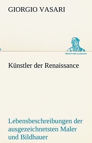 Vasari, Giorgio Künstler der Renaissance: Lebensbeschreibungen der ausgezeichnetsten Maler Bildhauer und Architekten der Renaissance (TREDITION CLASSICS)