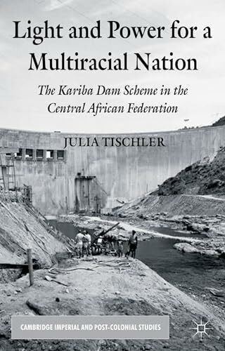 Tischler, J. Light and Power for a Multiracial Nation: The Kariba Dam Scheme in the Central African Federation (Cambridge Imperial and Post-Colonial Studies)