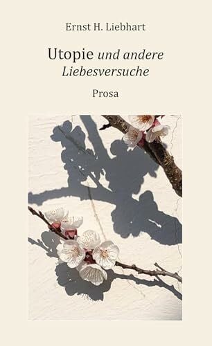 Liebhart, Ernst H. Utopie und andere Liebesversuche: Prosa