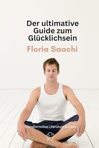Saachi, Floria Der ultimative Guide zum Glücklichsein: Ein Kurzführer, wie Sie Ihr Leben umkrempeln und glücklich werden