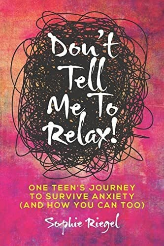 Riegel, Sophie Don't Tell Me to Relax!: One Teen's Journey to Survive Anxiety and How You Can Too