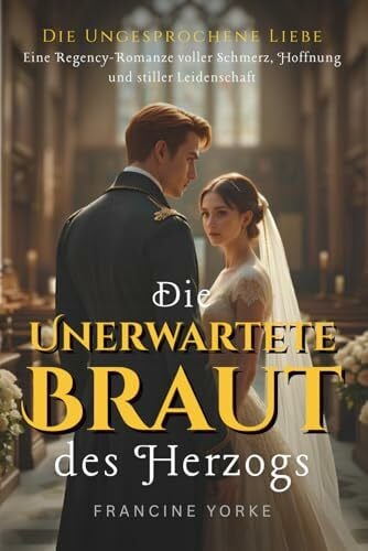 Yorke, Francine Die Unerwartete Braut des Herzogs: Eine Regency-Romanze voller Schmerz, Hoffnung und stiller Leidenschaft (Die Ungesprochene Liebe, Band 1)