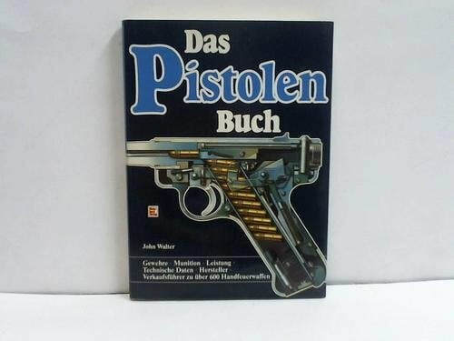 Walter, John Das Pistolen-Buch: Gewehre - Munition - Leistung - Technische Daten - Hersteller - Verkaufsführer zu über 600 Handfeuerwaffen