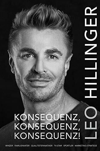 Leo Hillinger Konsequenz, Konsequenz, Konsequenz!: Winzer, Familienvater, Qualitätsmanager, TV-Star, Sportler, Marketing-Stratege
