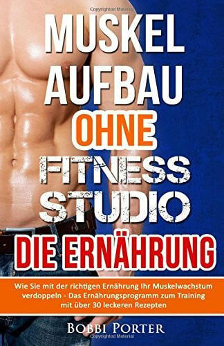 Porter, Bobbi Muskelaufbau ohne Fitnessstudio - Die Ernährung: Wie Sie mit der richtigen Ernährung Ihr Muskelwachstum verdoppeln - Das Ernährungsprogramm zum ... Bodybuilding, Gesundheit, Trainingsplan)