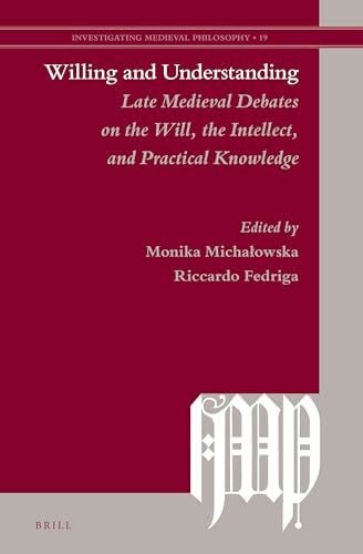 Fedriga, Riccardo Willing and Understanding: Late Medieval Debates on the Will, the Intellect, and Practical Knowledge (Investigating Medieval Philosophy)
