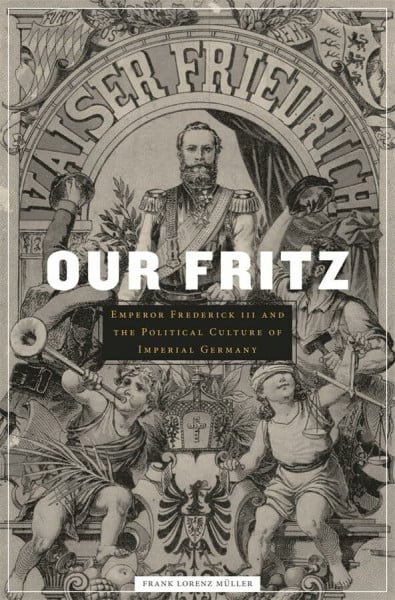 Muller, Frank Lorenz Our Fritz: Emperor Frederick III and the Political Culture of Imperial Germany