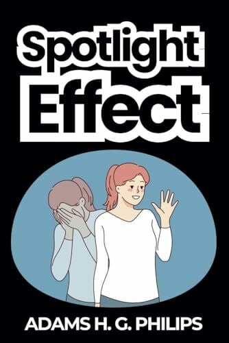 Philips, Adams H. G. Spotlight Effect: Finding Confidence in a Self-Conscious World- A Comprehensive Guidebook