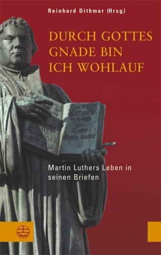 Dithmar, Reinhard Durch Gottes Gnade bin ich wohlauf: Martin Luthers Leben in seinen Briefen
