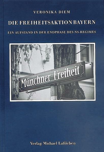 Diem, Veronika Die Freiheitsaktion Bayern: Ein Aufstand in der Endphase des NS-Regimes (Münchener Historische Studien: Abt. Bayerische Geschichte)