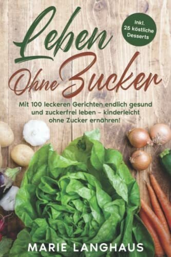 Langhaus, Marie Leben ohne Zucker: Mit 100 leckeren Gerichten endlich gesund und zuckerfrei leben – kinderleicht ohne Zucker ernähren! (Inkl. 25 köstliche Desserts)