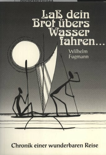 Fugmann, Wilhelm Laß dein Brot übers Wasser fahren. Chronik einer wunderbaren Reise