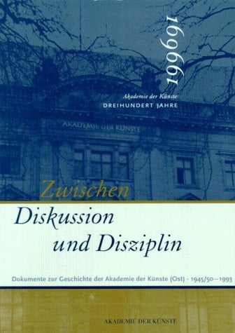 Akademie d. Künste Zwischen Diskussion und Disziplin: Dokumente zur Geschichte der Akademie der Künste (Ost) - 1945-1993