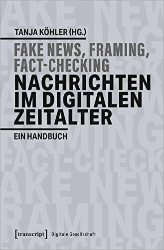 Tanja Köhler Fake News, Framing, Fact-Checking: Nachrichten im digitalen Zeitalter: Ein Handbuch (Digitale Gesellschaft, Bd. 30)