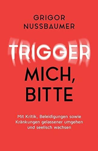 Nussbaumer, Grigor Trigger mich, bitte!: Mit Kritik, Beleidigungen sowie Kränkungen gelassener umgehen und seelisch wachsen