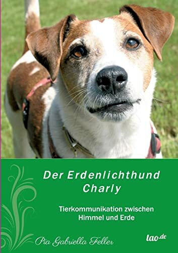 Feller, Pia Der Erdenlichthund Charly: Tierkommunikation zwischen Himmel und Erde