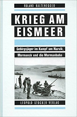 Kaltenegger, Roland Krieg am Eismeer: Gebirgsjäger im Kampf um Narvik, Murmansk und die Murmanbahn