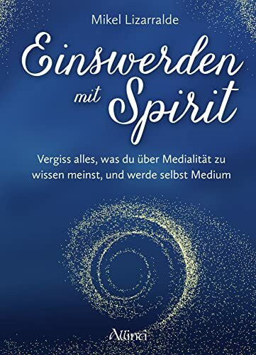 Lizarralde, Mikel Einswerden mit Spirit: Vergiss alles, was du über Medialität zu wissen meinst, und werde selbst Medium
