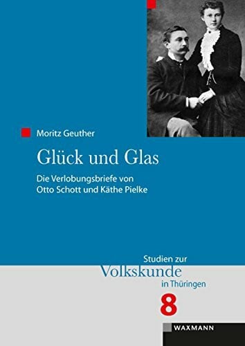 Moritz Geuther Glück und Glas: Die Verlobungsbriefe von Otto Schott und Käthe Pielke (Studien zur Volkskunde in Thüringen)