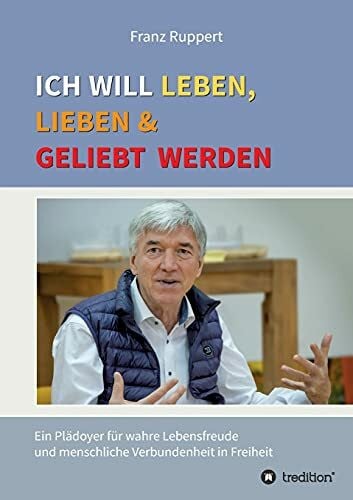 Ruppert, Franz Ich will leben, lieben und geliebt werden: Ein Plädoyer für wahre Lebensfreude und menschliche Verbundenheit in Freiheit