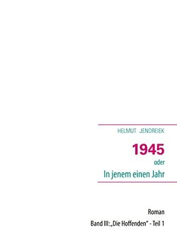 Jendreiek, Helmut 1945 oder In jenem einen Jahr: Band III: Die Hoffenden - Teil 1