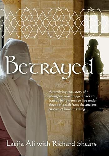 Ali, Latifa Betrayed: A Terrifying True Story of a Young Woman Dragged Back to Iraq by Her Parents to Live Under Threat of Death from the Ancient Custom of Honour Killing