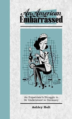 Holt, Ashley An American Embarrassed: An Expatriate's Struggle to Be Understood in Germany