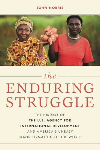 Norris, John The Enduring Struggle: The History of the U.S. Agency for International Development and America’s Uneasy Transformation of the World