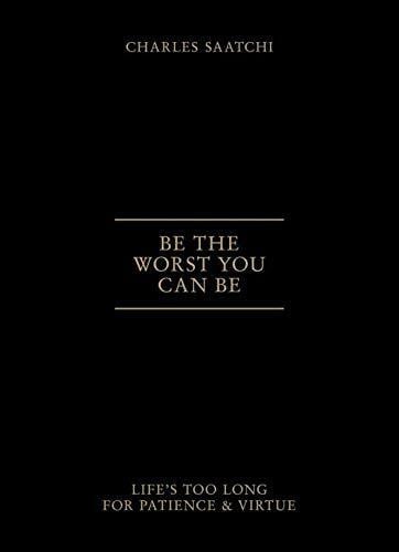 Saatchi, Charles Be the Worst You Can Be: Life's Too Long for Patience and Virtue