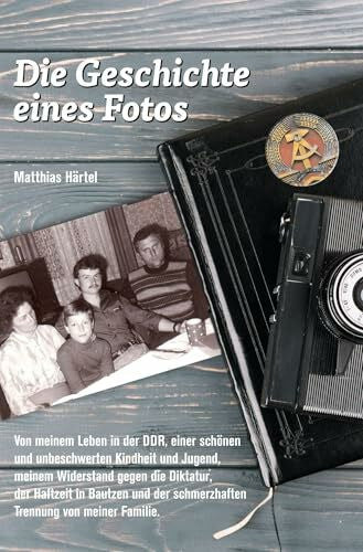 Härtel, Matthias Die Geschichte eines Fotos: Von meinem Leben in der DDR, einer schönen und unbeschwerten Kindheit und Jugend, meinem Widerstand gegen die Diktatur, ... schmerzhaften Trennung von meiner Familie.