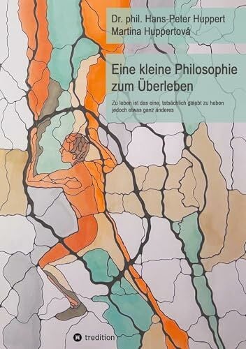 Huppert, Dr. phil. Hans-Peter Eine kleine Philosophie zum Überleben: Zu leben ist das eine, tatsächlich gelebt zu haben jedoch etwas ganz anderes