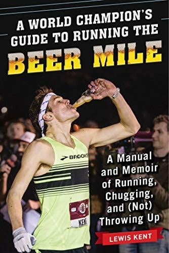 Kent, Lewis A World Champion's Guide to Running the Beer Mile: A Manual and Memoir of Running, Chugging, and (Not) Throwing Up