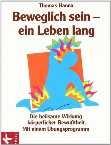 Hanna, Thomas Beweglich sein - ein Leben lang: Die heilsame Wirkung körperlicher Bewusstheit. Mit einem Übungsprogramm