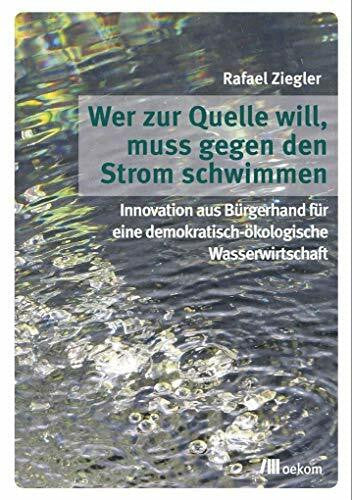 Ziegler, Rafael Wer zur Quelle will, muss gegen den Strom schwimmen: Innovation aus Bürgerhand für eine demokratisch-ökologische Wasserwirtschaft