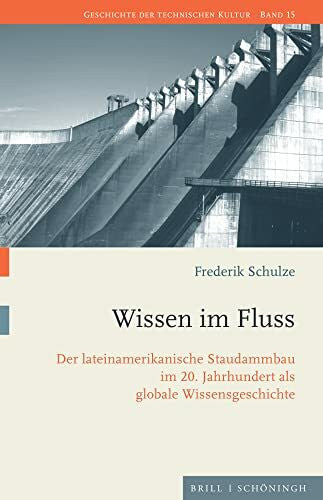 Frederik Schulze Wissen im Fluss: Der lateinamerikanische Staudammbau im 20. Jahrhundert als globale Wissensgeschichte (Geschichte der technischen Kultur)