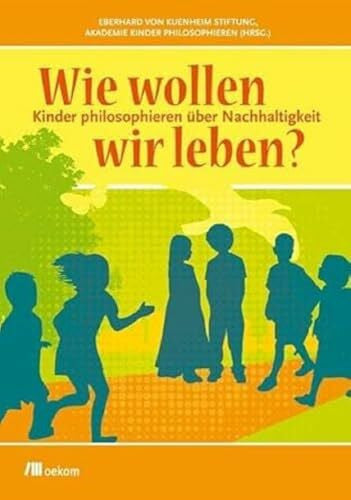 Akademie Kinder philosophieren Wie wollen wir leben?: Kinder philosophieren über Nachhaltigkeit. Kinder gestalten die Zukunft und denken über Nachhaltigkeit, Zukunft, Mensch und Natur, Konsum, Lebensfreude, Kulturen, Gemeinschaft
