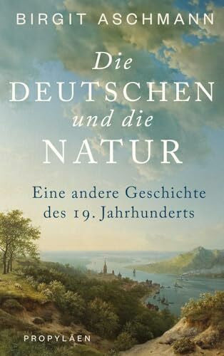 Aschmann, Prof. Dr. Birgit Die Deutschen und die Natur: Eine andere Geschichte des 19. Jahrhunderts | Ein neuer Blick auf die Welt: Wie die Deutschen die Natur erfanden