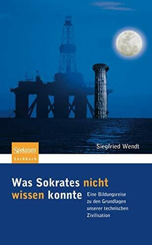 Wendt, Siegfried Was Sokrates nicht wissen konnte: Eine Bildungsreise zu den Grundlagen unserer technischen Zivilisation