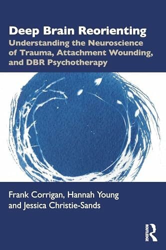 Christie-Sands, Jessica Deep Brain Reorienting: Understanding the Neuroscience of Trauma, Attachment Wounding, and DBR Psychotherapy