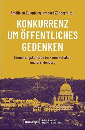 Amélie zu Eulenburg Konkurrenz um öffentliches Gedenken: Erinnerungskulturen im Raum Potsdam und Brandenburg (Public History - Angewandte Geschichte)