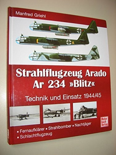 Griehl, Manfred Strahlflugzeug Arado Ar 234 'Blitz': Technik und Einsatz 1944/45. Fernaufklärer - Strahlbomber - Nachtjäger - Schlachtflugzeug