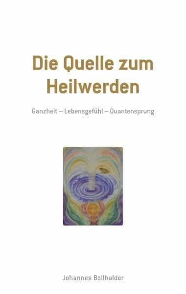 Bollhalder, Johannes Die Quelle zum Heilwerden: Ganzheit - Lebensgefühl - Quantensprung