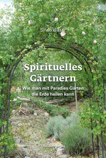 Silvio Waser Spirituelles Gärtnern: Wie man mit Paradies Gärten die Erde heilen kann