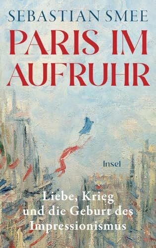 Gebauer, Stephan Paris im Aufruhr: Liebe, Krieg und die Geburt des Impressionismus | Ein großes historisch-kunsthistorisches Panorama vom Pulitzer-Preisträger