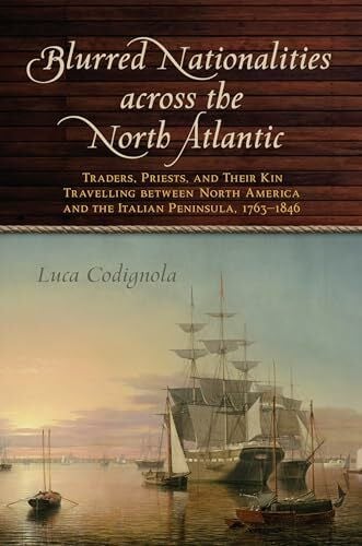 Codignola, Luca Blurred Nationalities Across the North Atlantic: Traders, Priests, and Their Kin Travelling Between North America and the Italian Peninsula, 1763-1846 (Goggio Publications)