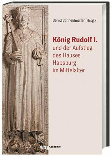Schneidmüller, Bernd König Rudolf I. und der Aufstieg des Hauses Habsburg im Mittelalter