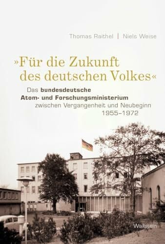 Niels Weise »Für die Zukunft des deutschen Volkes«: Das bundesdeutsche Atom- und Forschungsministerium zwischen Vergangenheit und Neubeginn 1955-1972