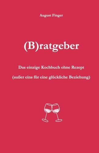 Finger, August (B)ratgeber: Das einzige Kochbuch ohne Rezept (außer eins für eine glückliche Beziehung)