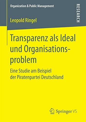 Ringel, Leopold Transparenz als Ideal und Organisationsproblem: Eine Studie am Beispiel der Piratenpartei Deutschland (Organization & Public Management)