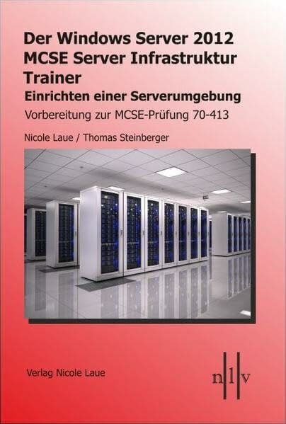 Laue, Nicole Der Windows Server 2012 MCSE Server Infrastruktur Trainer, Entwerfen und Einrichten einer Serverumgebung, Vorbereitung zur MCSE-Prüfung 70-413